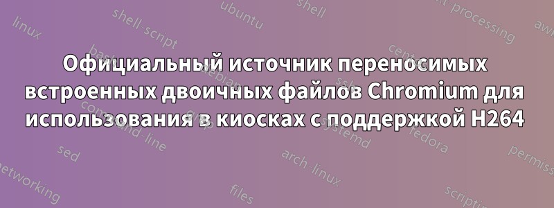 Официальный источник переносимых встроенных двоичных файлов Chromium для использования в киосках с поддержкой H264