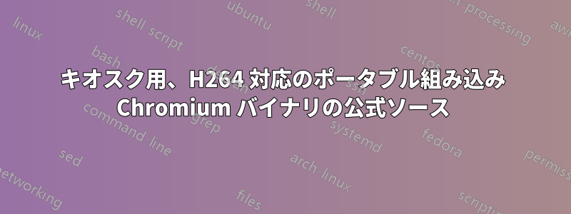 キオスク用、H264 対応のポータブル組み込み Chromium バイナリの公式ソース