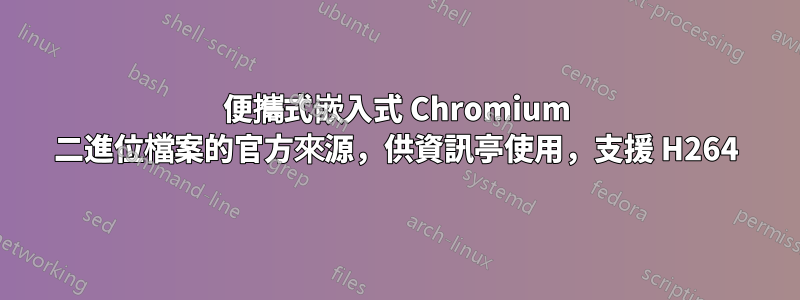 便攜式嵌入式 Chromium 二進位檔案的官方來源，供資訊亭使用，支援 H264
