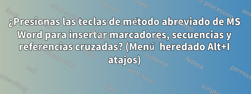 ¿Presionas las teclas de método abreviado de MS Word para insertar marcadores, secuencias y referencias cruzadas? (Menú heredado Alt+I atajos)