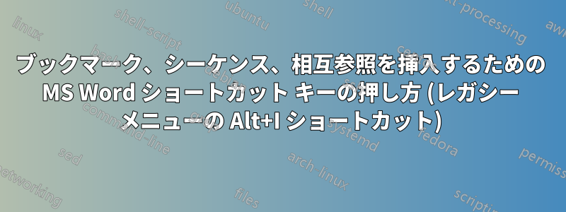 ブックマーク、シーケンス、相互参照を挿入するための MS Word ショートカット キーの押し方 (レガシー メニューの Alt+I ショートカット)