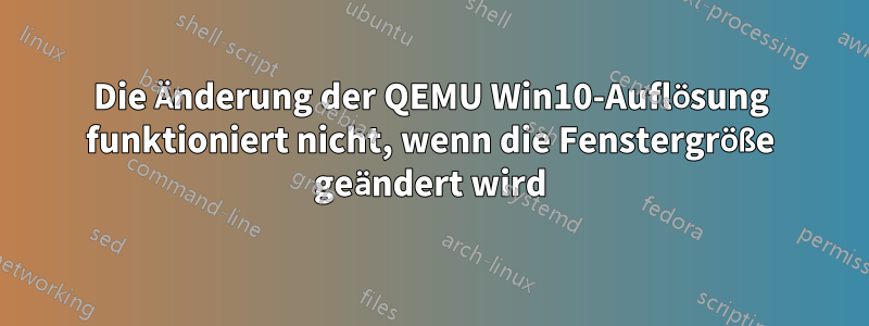 Die Änderung der QEMU Win10-Auflösung funktioniert nicht, wenn die Fenstergröße geändert wird