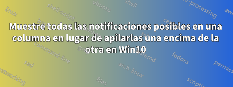 Muestre todas las notificaciones posibles en una columna en lugar de apilarlas una encima de la otra en Win10