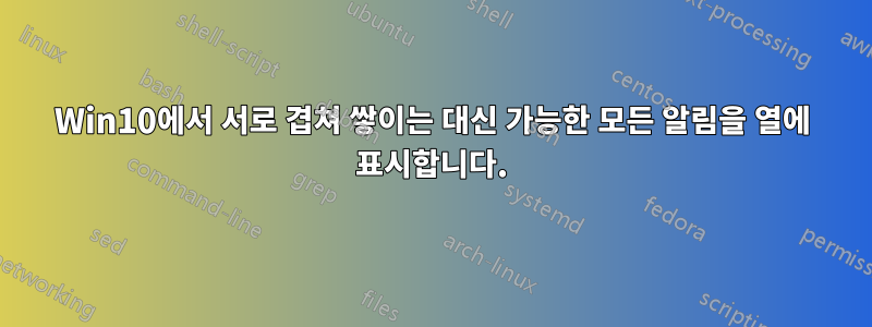 Win10에서 서로 겹쳐 쌓이는 대신 가능한 모든 알림을 열에 표시합니다.