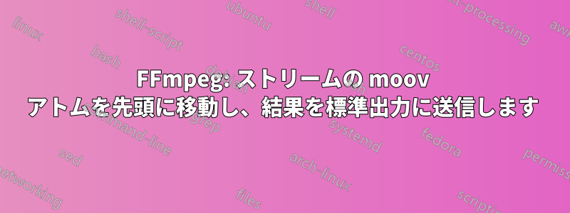 FFmpeg: ストリームの moov アトムを先頭に移動し、結果を標準出力に送信します