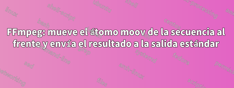 FFmpeg: mueve el átomo moov de la secuencia al frente y envía el resultado a la salida estándar