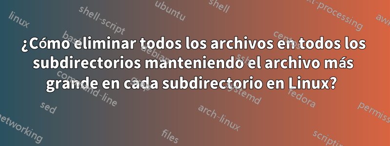 ¿Cómo eliminar todos los archivos en todos los subdirectorios manteniendo el archivo más grande en cada subdirectorio en Linux? 