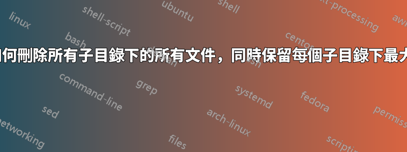 Linux下如何刪除所有子目錄下的所有文件，同時保留每個子目錄下最大的文件？ 