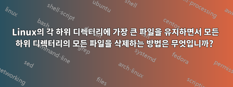 Linux의 각 하위 디렉터리에 가장 큰 파일을 유지하면서 모든 하위 디렉터리의 모든 파일을 삭제하는 방법은 무엇입니까? 