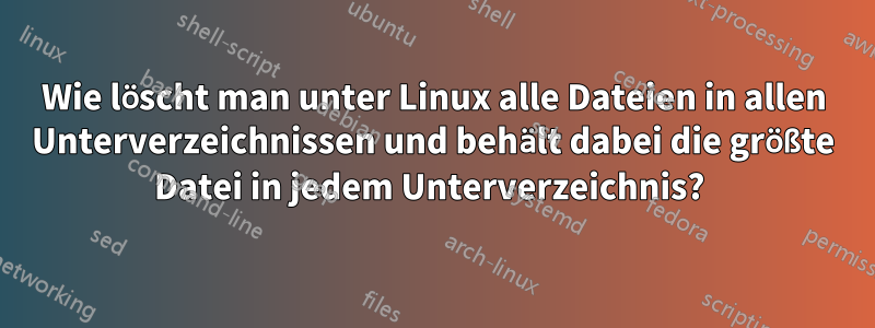 Wie löscht man unter Linux alle Dateien in allen Unterverzeichnissen und behält dabei die größte Datei in jedem Unterverzeichnis? 