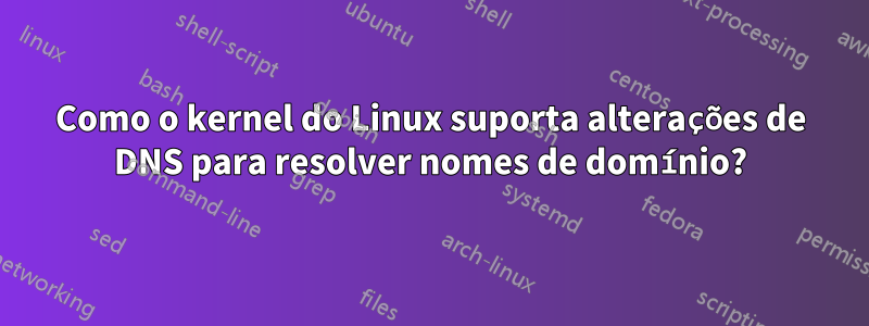 Como o kernel do Linux suporta alterações de DNS para resolver nomes de domínio?