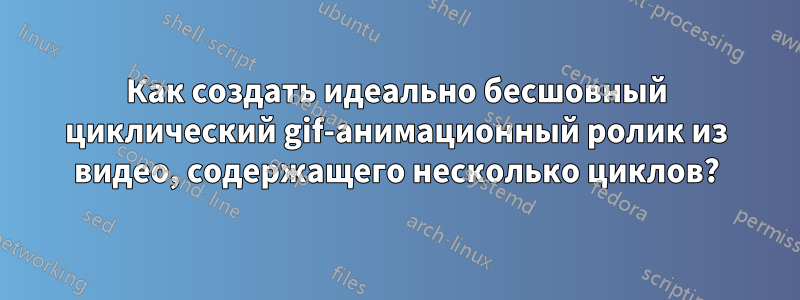 Как создать идеально бесшовный циклический gif-анимационный ролик из видео, содержащего несколько циклов?