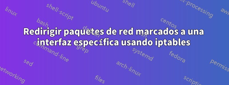 Redirigir paquetes de red marcados a una interfaz específica usando iptables