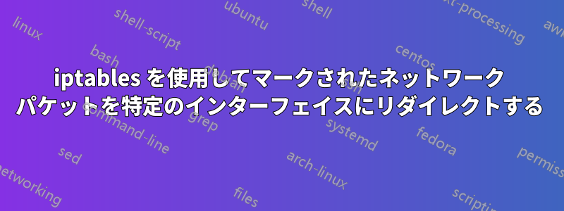 iptables を使用してマークされたネットワーク パケットを特定のインターフェイスにリダイレクトする