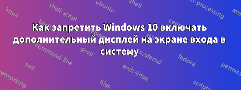 Как запретить Windows 10 включать дополнительный дисплей на экране входа в систему