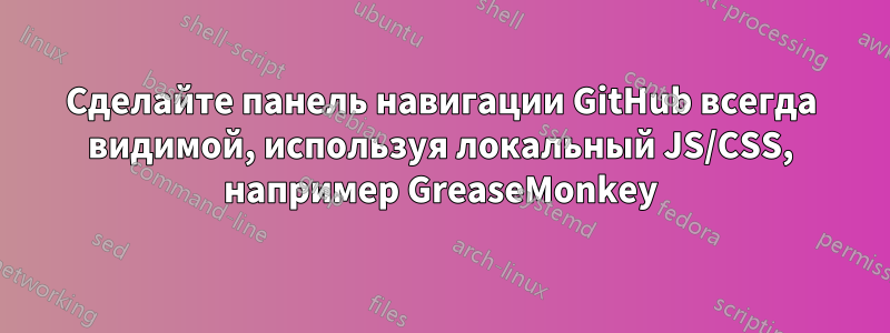 Сделайте панель навигации GitHub всегда видимой, используя локальный JS/CSS, например GreaseMonkey