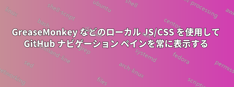 GreaseMonkey などのローカル JS/CSS を使用して GitHub ナビゲーション ペインを常に表示する