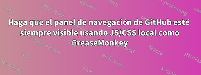 Haga que el panel de navegación de GitHub esté siempre visible usando JS/CSS local como GreaseMonkey