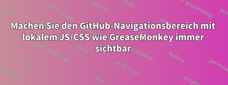 Machen Sie den GitHub-Navigationsbereich mit lokalem JS/CSS wie GreaseMonkey immer sichtbar