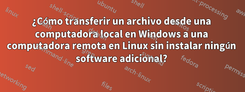 ¿Cómo transferir un archivo desde una computadora local en Windows a una computadora remota en Linux sin instalar ningún software adicional?