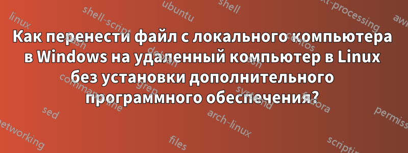 Как перенести файл с локального компьютера в Windows на удаленный компьютер в Linux без установки дополнительного программного обеспечения?
