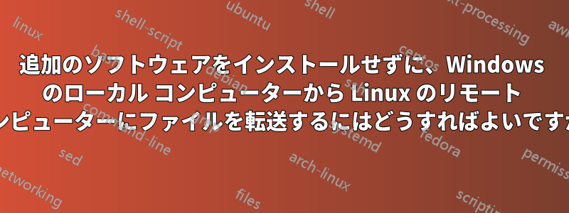 追加のソフトウェアをインストールせずに、Windows のローカル コンピューターから Linux のリモート コンピューターにファイルを転送するにはどうすればよいですか?