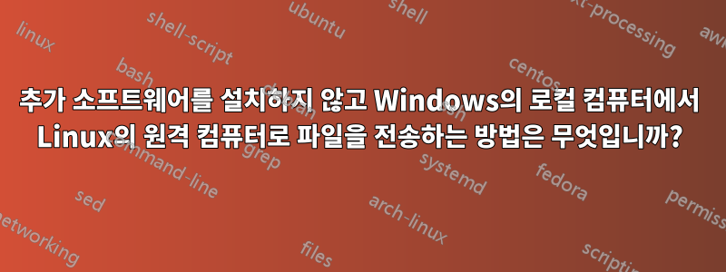 추가 소프트웨어를 설치하지 않고 Windows의 로컬 컴퓨터에서 Linux의 원격 컴퓨터로 파일을 전송하는 방법은 무엇입니까?