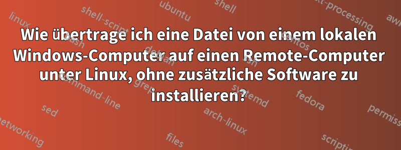 Wie übertrage ich eine Datei von einem lokalen Windows-Computer auf einen Remote-Computer unter Linux, ohne zusätzliche Software zu installieren?