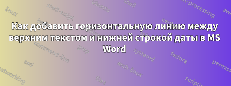 Как добавить горизонтальную линию между верхним текстом и нижней строкой даты в MS Word