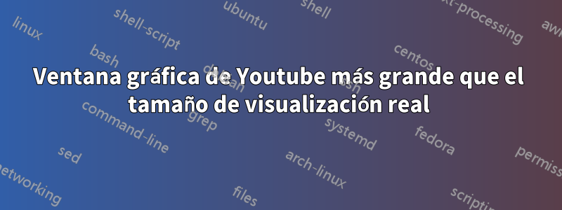 Ventana gráfica de Youtube más grande que el tamaño de visualización real