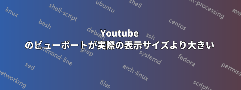 Youtube のビューポートが実際の表示サイズより大きい