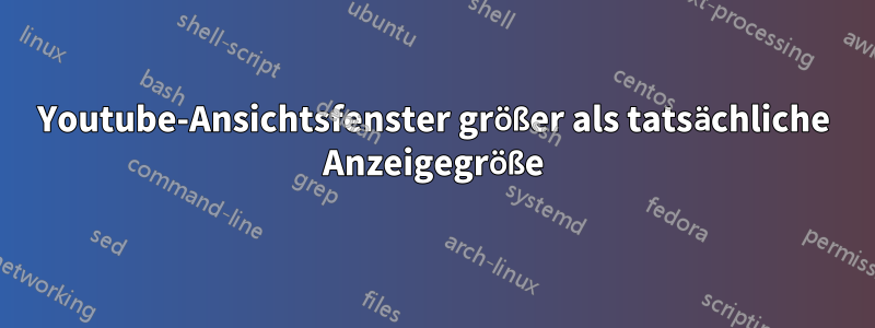Youtube-Ansichtsfenster größer als tatsächliche Anzeigegröße