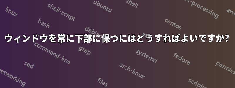 ウィンドウを常に下部に保つにはどうすればよいですか?