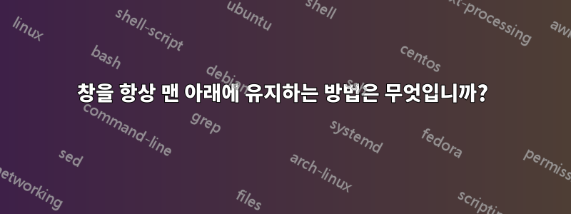 창을 항상 맨 아래에 유지하는 방법은 무엇입니까?