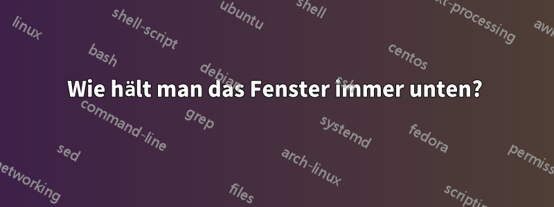 Wie hält man das Fenster immer unten?