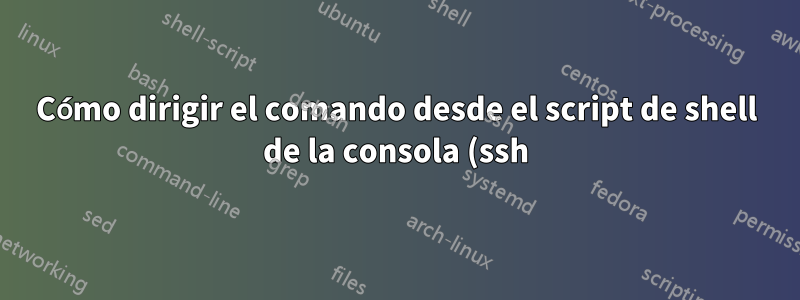 Cómo dirigir el comando desde el script de shell de la consola (ssh) a xserver