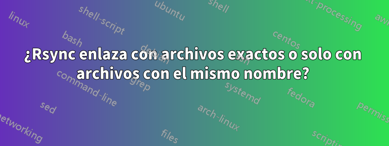 ¿Rsync enlaza con archivos exactos o solo con archivos con el mismo nombre?