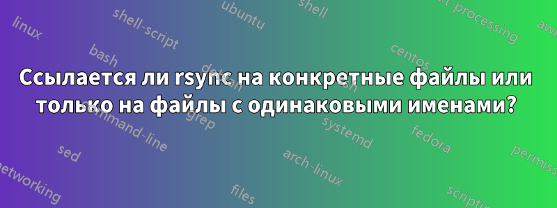 Ссылается ли rsync на конкретные файлы или только на файлы с одинаковыми именами?