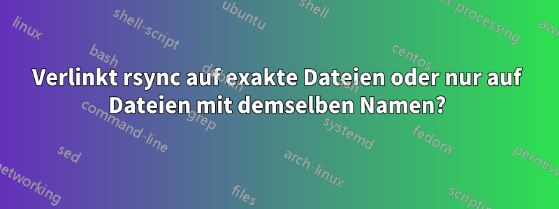 Verlinkt rsync auf exakte Dateien oder nur auf Dateien mit demselben Namen?