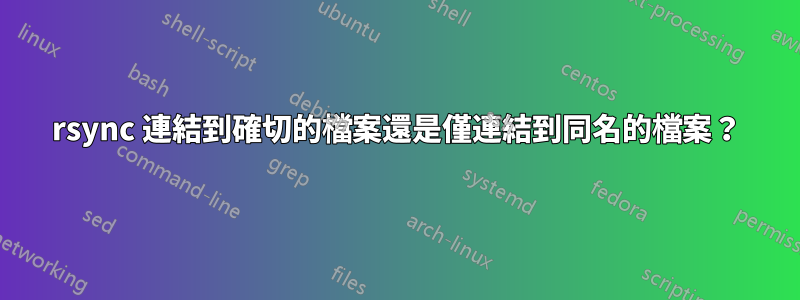 rsync 連結到確切的檔案還是僅連結到同名的檔案？