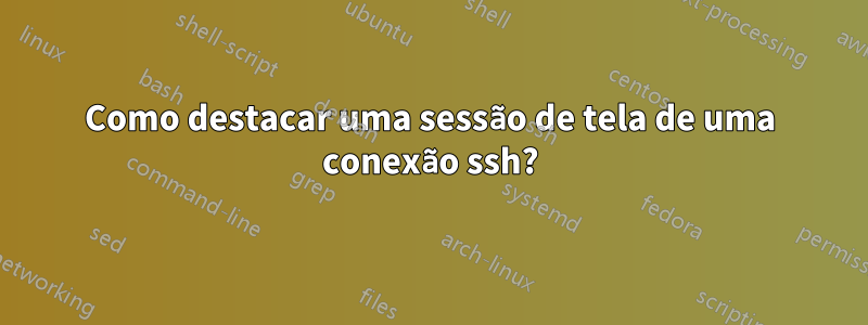 Como destacar uma sessão de tela de uma conexão ssh?