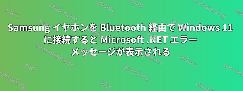 Samsung イヤホンを Bluetooth 経由で Wi​​ndows 11 に接続すると Microsoft .NET エラー メッセージが表示される