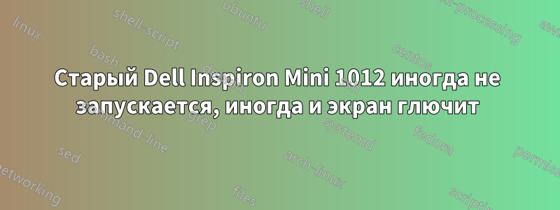 Старый Dell Inspiron Mini 1012 иногда не запускается, иногда и экран глючит