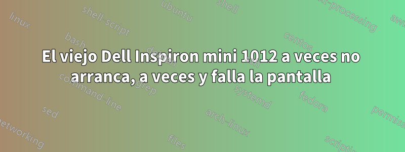 El viejo Dell Inspiron mini 1012 a veces no arranca, a veces y falla la pantalla
