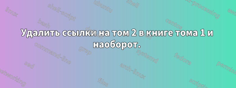 Удалить ссылки на том 2 в книге тома 1 и наоборот.