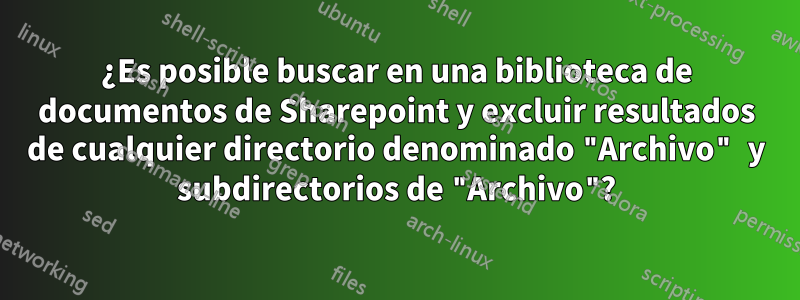 ¿Es posible buscar en una biblioteca de documentos de Sharepoint y excluir resultados de cualquier directorio denominado "Archivo" y subdirectorios de "Archivo"?