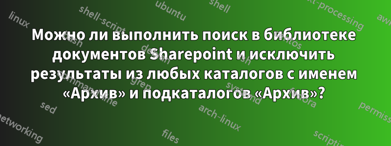 Можно ли выполнить поиск в библиотеке документов Sharepoint и исключить результаты из любых каталогов с именем «Архив» и подкаталогов «Архив»?