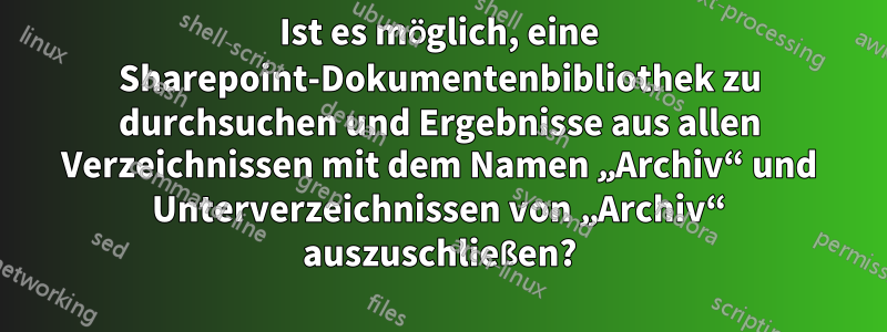 Ist es möglich, eine Sharepoint-Dokumentenbibliothek zu durchsuchen und Ergebnisse aus allen Verzeichnissen mit dem Namen „Archiv“ und Unterverzeichnissen von „Archiv“ auszuschließen?