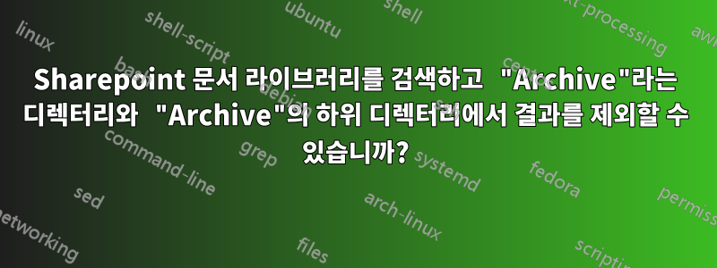 Sharepoint 문서 라이브러리를 검색하고 "Archive"라는 디렉터리와 "Archive"의 하위 디렉터리에서 결과를 제외할 수 있습니까?