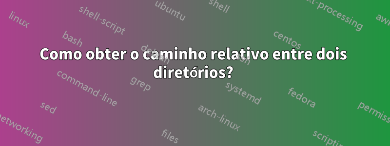 Como obter o caminho relativo entre dois diretórios?